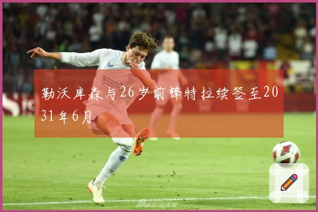 勒沃库森与26岁前锋特拉续签至2031年6月