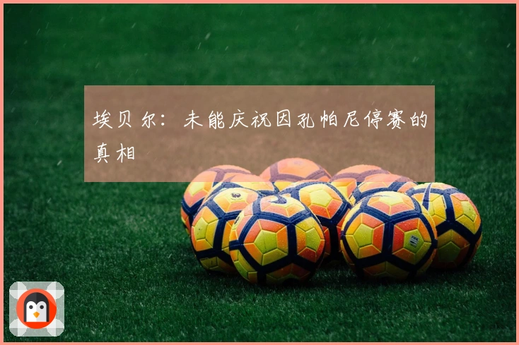 埃贝尔：未能庆祝因孔帕尼停赛的真相