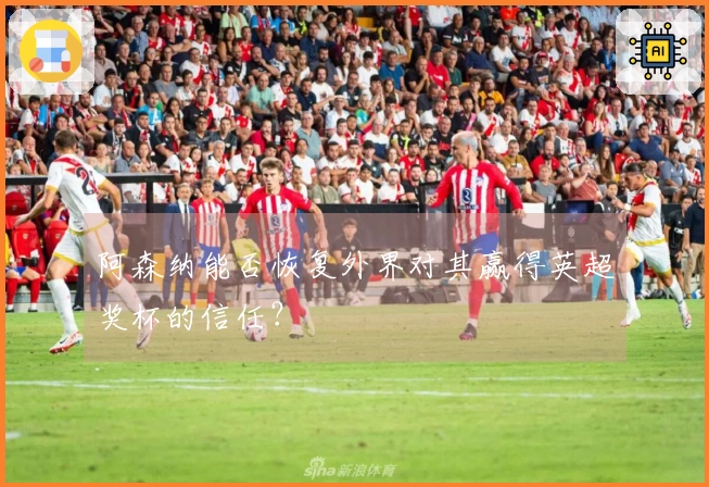 阿森纳能否恢复外界对其赢得英超奖杯的信任？