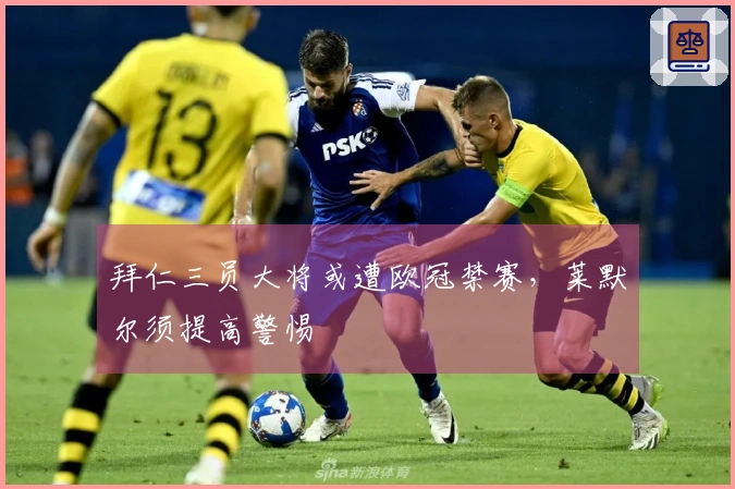 拜仁三员大将或遭欧冠禁赛，莱默尔须提高警惕