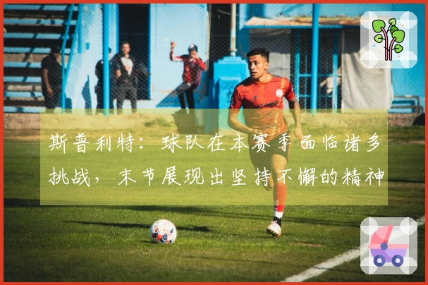 斯普利特：球队在本赛季面临诸多挑战，末节展现出坚持不懈的精神