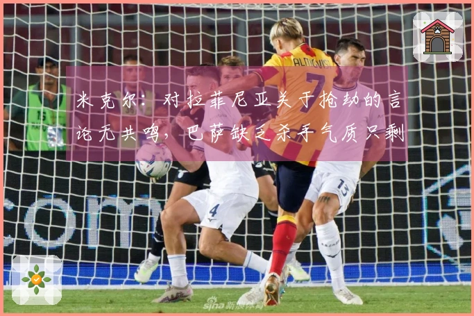 米克尔：对拉菲尼亚关于抢劫的言论无共鸣，巴萨缺乏杀手气质只剩控球优势