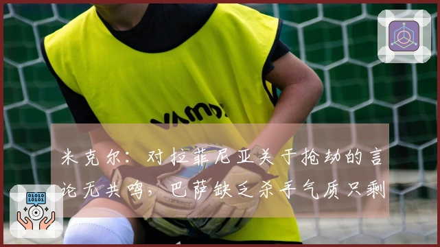 米克尔：对拉菲尼亚关于抢劫的言论无共鸣，巴萨缺乏杀手气质只剩控球优势