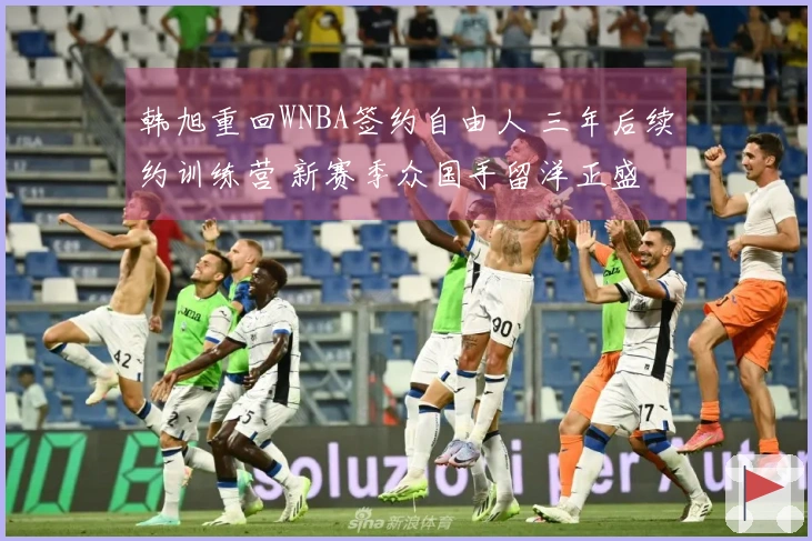 韩旭重回WNBA签约自由人 三年后续约训练营 新赛季众国手留洋正盛