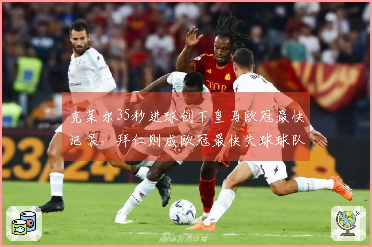 克莱尔35秒进球创下皇马欧冠最快记录，拜仁则成欧冠最快失球球队