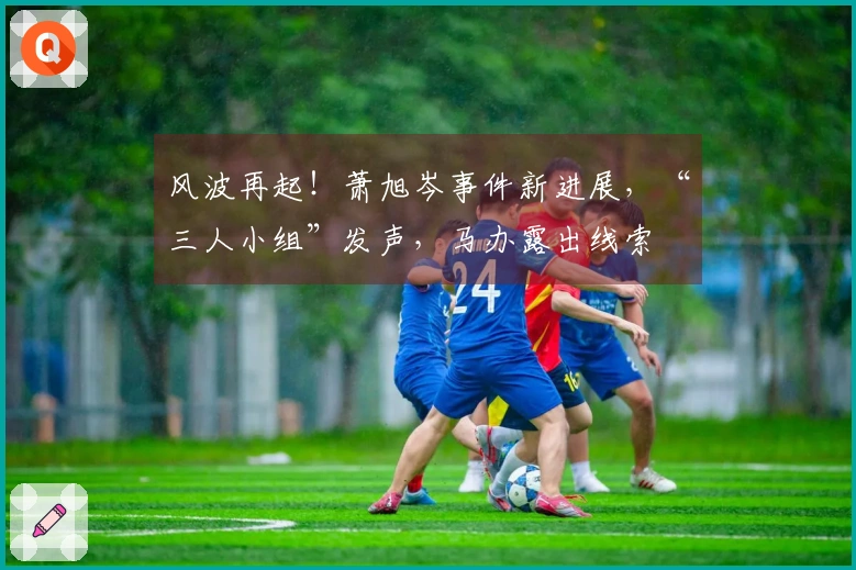 风波再起！萧旭岑事件新进展，“三人小组”发声，马办露出线索