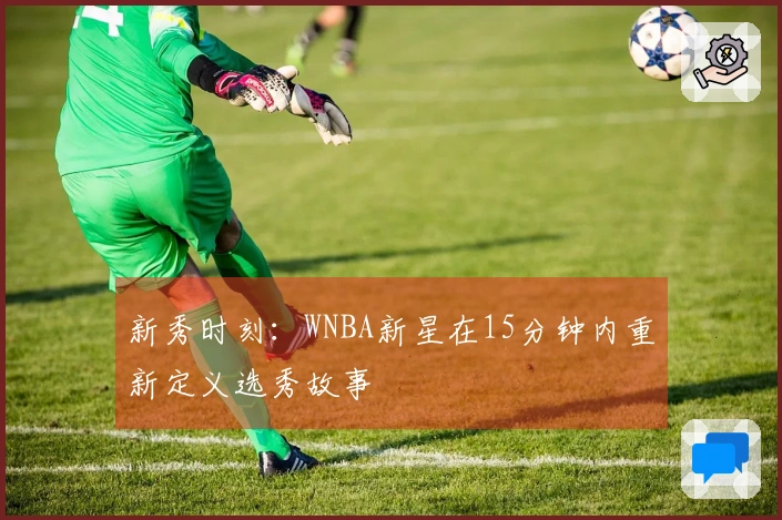 新秀时刻：WNBA新星在15分钟内重新定义选秀故事