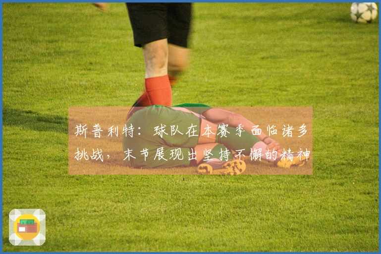 斯普利特：球队在本赛季面临诸多挑战，末节展现出坚持不懈的精神