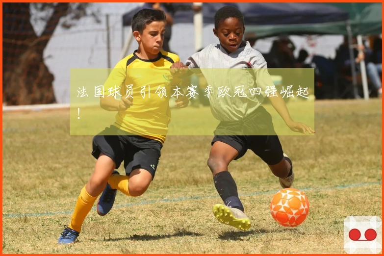 法国球员引领本赛季欧冠四强崛起！