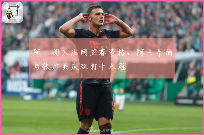 阿昺闯入法网正赛资格，阿卡辛纳与张帅共庆双打十八冠