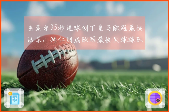 克莱尔35秒进球创下皇马欧冠最快记录，拜仁则成欧冠最快失球球队