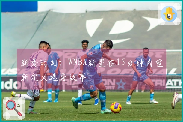新秀时刻：WNBA新星在15分钟内重新定义选秀故事