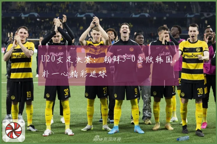 U20女足决赛：朝鲜3-0击败韩国，朴一心精彩进球