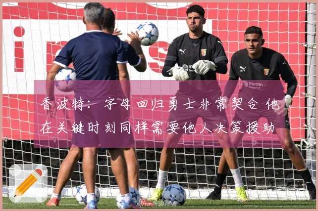香波特：字母回归勇士非常契合 他在关键时刻同样需要他人决策援助