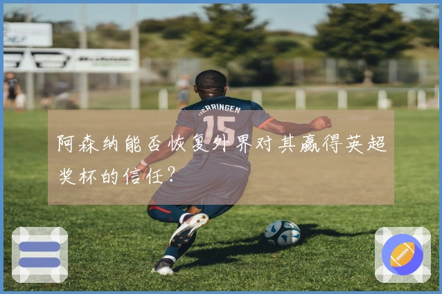 阿森纳能否恢复外界对其赢得英超奖杯的信任？