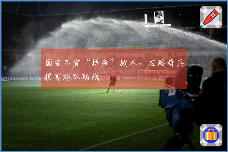 国安不宜“拼命”战术，右路奇兵损害球队防线